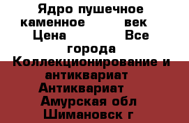 Ядро пушечное каменное 11-12  век. › Цена ­ 60 000 - Все города Коллекционирование и антиквариат » Антиквариат   . Амурская обл.,Шимановск г.